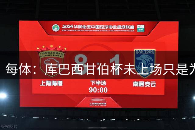 每体：库巴西甘伯杯未上场只是为避免过度消耗，他并没有受伤