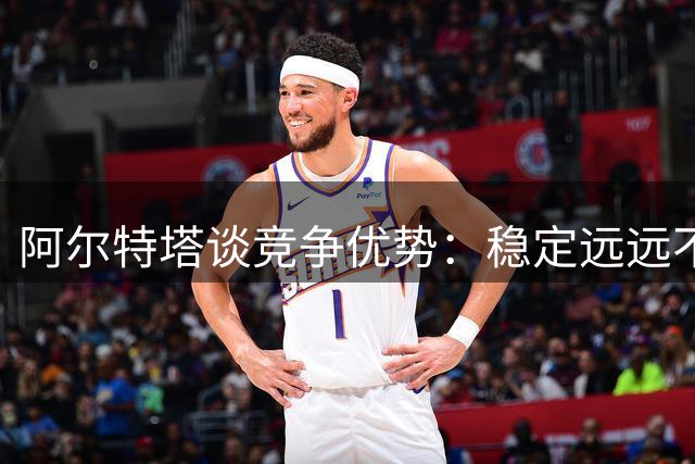 阿尔特塔谈竞争优势：稳定远远不够 阿森纳要有更大野心